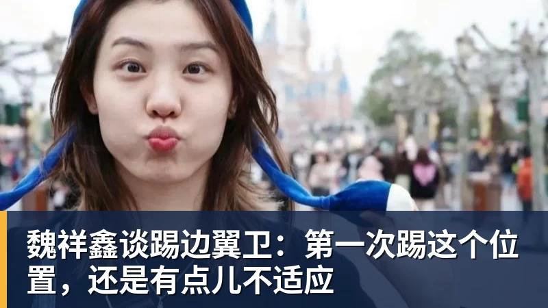 完美体育魏祥鑫谈踢边翼卫：第一次踢这个位置，还是有点儿不适应